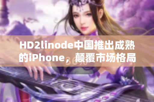 HD2linode中国推出成熟的iPhone，颠覆市场格局