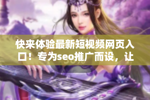 快来体验最新短视频网页入口！专为seo推广而设，让你轻松畅享精彩视频内容！