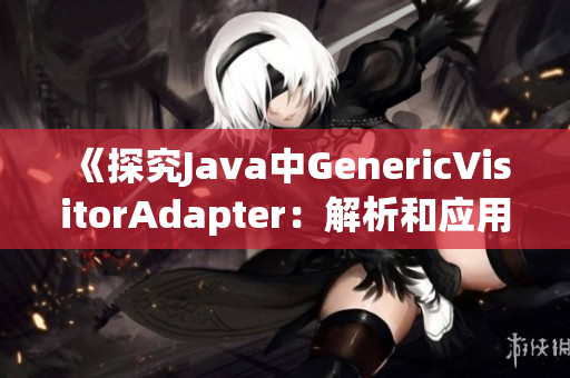 《探究Java中GenericVisitorAdapter：解析和应用示例》