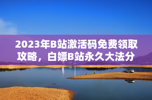 2023年B站激活码免费领取攻略，白嫖B站永久大法分享