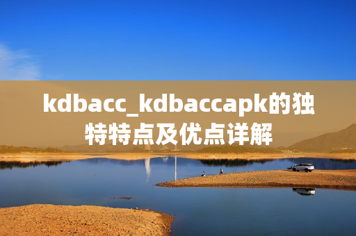 kdbacc_kdbaccapk的独特特点及优点详解