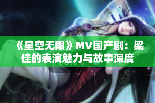 《星空无限》MV国产剧：梁佳的表演魅力与故事深度