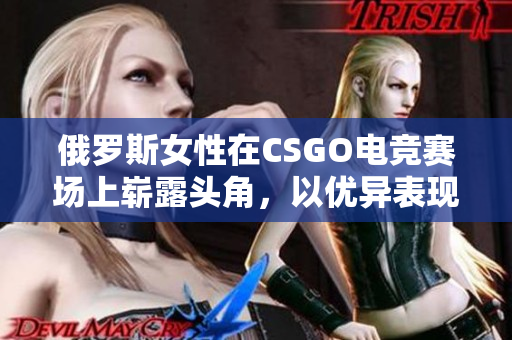 俄罗斯女性在CSGO电竞赛场上崭露头角，以优异表现引发关注