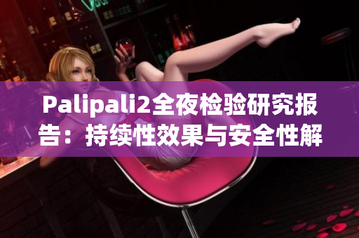 Palipali2全夜检验研究报告：持续性效果与安全性解析