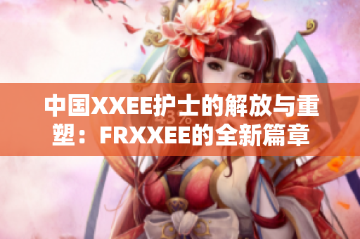 中国XXEE护士的解放与重塑：FRXXEE的全新篇章