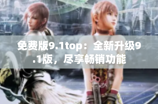 免费版9.1top：全新升级9.1版，尽享畅销功能