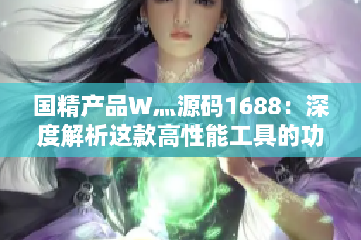 国精产品W灬源码1688：深度解析这款高性能工具的功能和优势