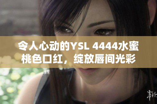 令人心动的YSL 4444水蜜桃色口红，绽放唇间光彩
