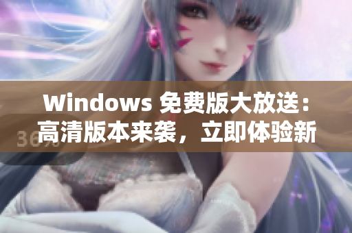 Windows 免费版大放送：高清版本来袭，立即体验新功能