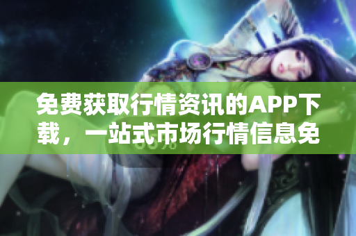 免费获取行情资讯的APP下载，一站式市场行情信息免费查看