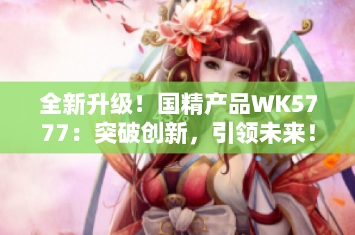 全新升级！国精产品WK5777：突破创新，引领未来！