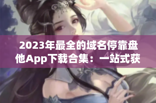 2023年最全的域名停靠盘他App下载合集：一站式获取所有应用！