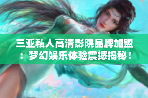 三亚私人高清影院品牌加盟：梦幻娱乐体验震撼揭秘！【图文详解】