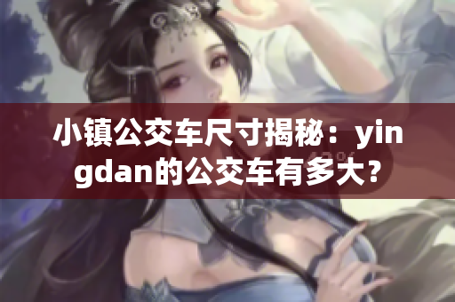 小镇公交车尺寸揭秘：yingdan的公交车有多大？