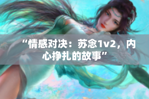 “情感对决：苏念1v2，内心挣扎的故事”