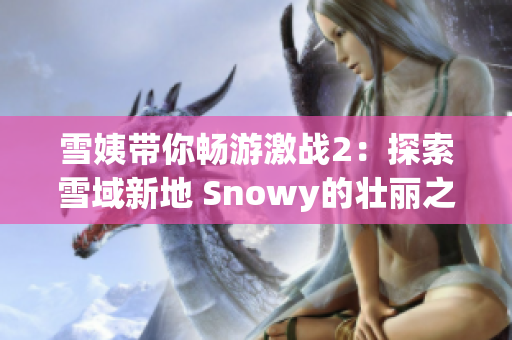 雪姨带你畅游激战2：探索雪域新地 Snowy的壮丽之旅