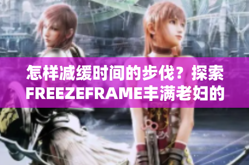 怎样减缓时间的步伐？探索FREEZEFRAME丰满老妇的秘密