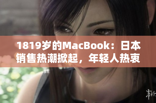 1819岁的MacBook：日本销售热潮掀起，年轻人热衷购买