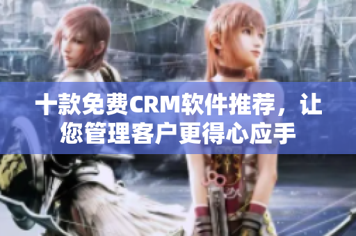 十款免费CRM软件推荐，让您管理客户更得心应手