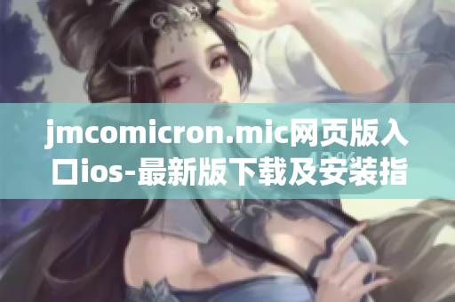 jmcomicron.mic网页版入口ios-最新版下载及安装指南