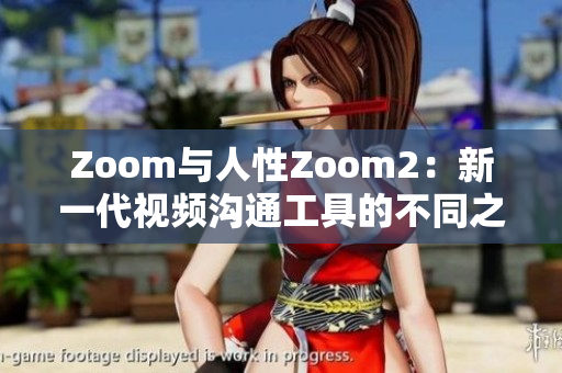 Zoom与人性Zoom2：新一代视频沟通工具的不同之处