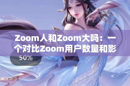 Zoom人和Zoom大吗：一个对比Zoom用户数量和影响力的探讨