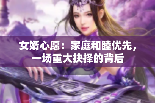 女婿心愿：家庭和睦优先，一场重大抉择的背后