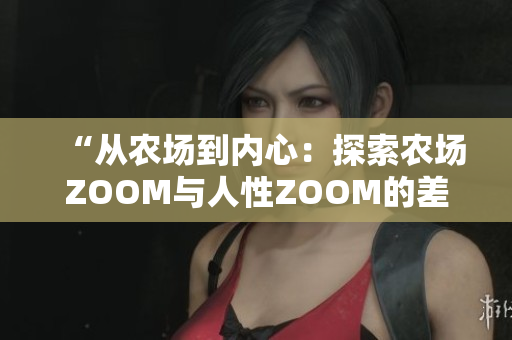 “从农场到内心：探索农场ZOOM与人性ZOOM的差异”