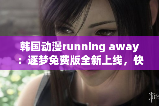 韩国动漫running away：逐梦免费版全新上线，快来一睹为快！