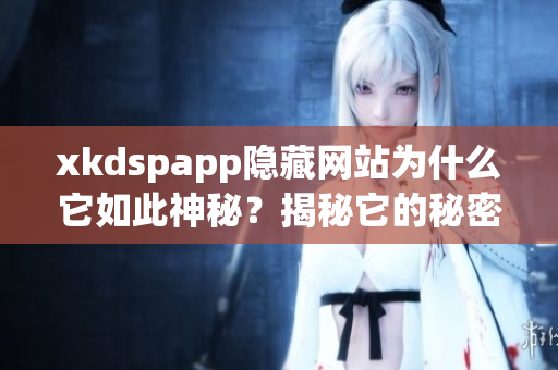 xkdspapp隐藏网站为什么它如此神秘？揭秘它的秘密功能和各种隐藏功能