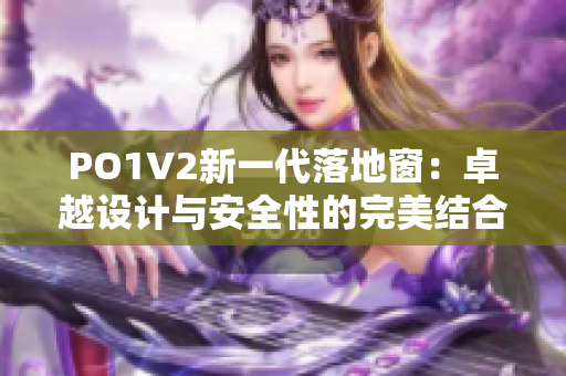 PO1V2新一代落地窗：卓越设计与安全性的完美结合