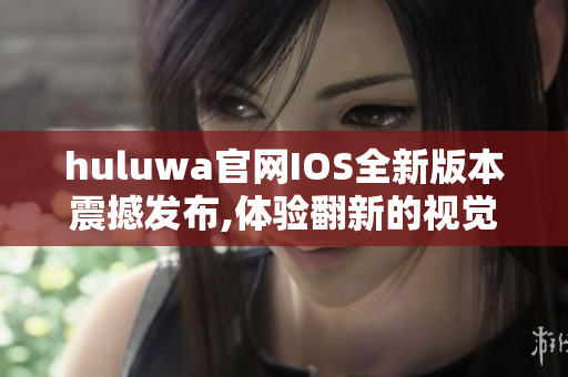 huluwa官网IOS全新版本震撼发布,体验翻新的视觉盛宴