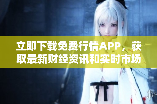 立即下载免费行情APP，获取最新财经资讯和实时市场行情！