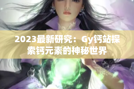 2023最新研究：Gy钙站探索钙元素的神秘世界