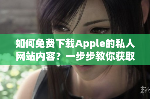 如何免费下载Apple的私人网站内容？一步步教你获取苹果私人免费网站资源