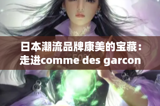 日本潮流品牌康美的宝藏：走进comme des garcons的设计世界