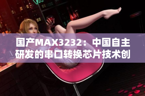 国产MAX3232：中国自主研发的串口转换芯片技术创新