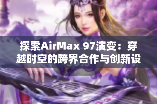 探索AirMax 97演变：穿越时空的跨界合作与创新设计