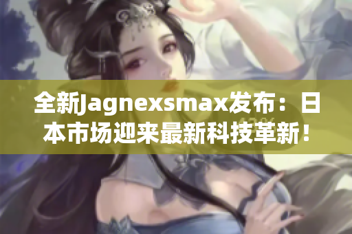 全新Jagnexsmax发布：日本市场迎来最新科技革新！