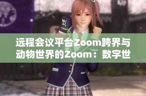 远程会议平台Zoom跨界与动物世界的Zoom：数字世界与自然生态的碰撞