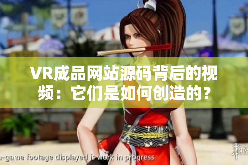 VR成品网站源码背后的视频：它们是如何创造的？