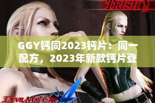 GGY钙同2023钙片：同一配方，2023年新款钙片登场