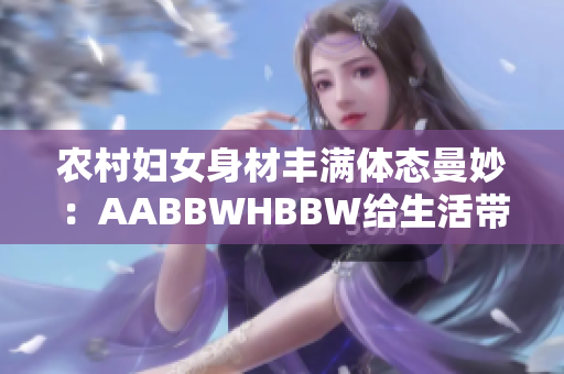 农村妇女身材丰满体态曼妙：AABBWHBBW给生活带来新活力