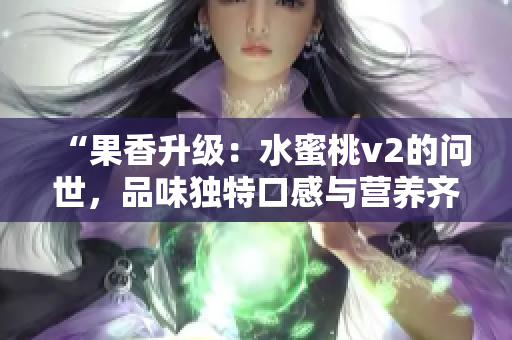 “果香升级：水蜜桃v2的问世，品味独特口感与营养齐飞！”