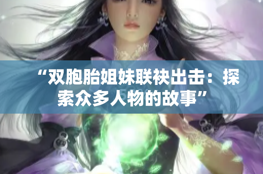 “双胞胎姐妹联袂出击：探索众多人物的故事”