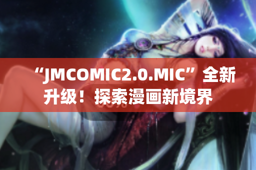 “JMCOMIC2.0.MIC”全新升级！探索漫画新境界