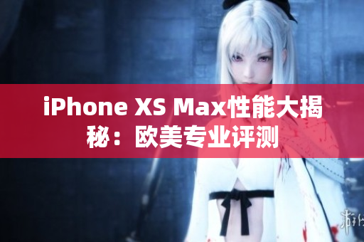 iPhone XS Max性能大揭秘：欧美专业评测