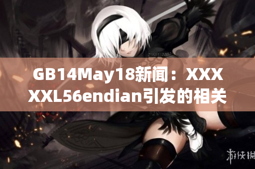 GB14May18新闻：XXXXXL56endian引发的相关问题