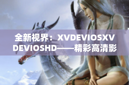 全新视界：XVDEVIOSXVDEVIOSHD——精彩高清影像尽显魅力