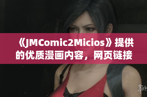 《JMComic2Micios》提供的优质漫画内容，网页链接一键打开 